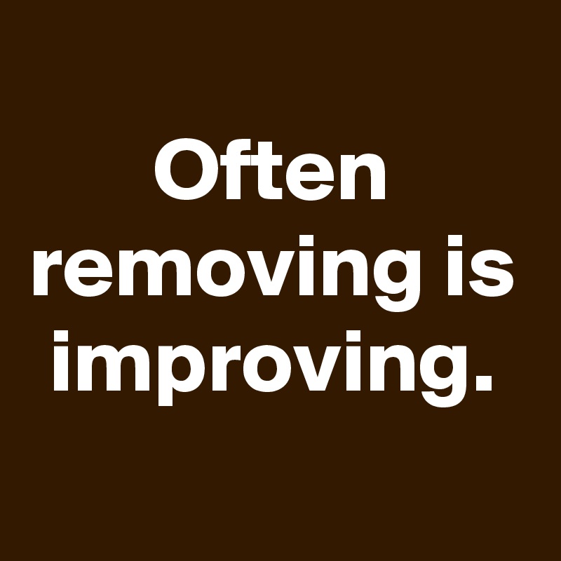 
Often removing is improving.
