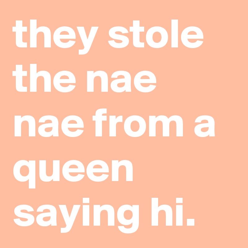 they stole the nae nae from a queen saying hi.