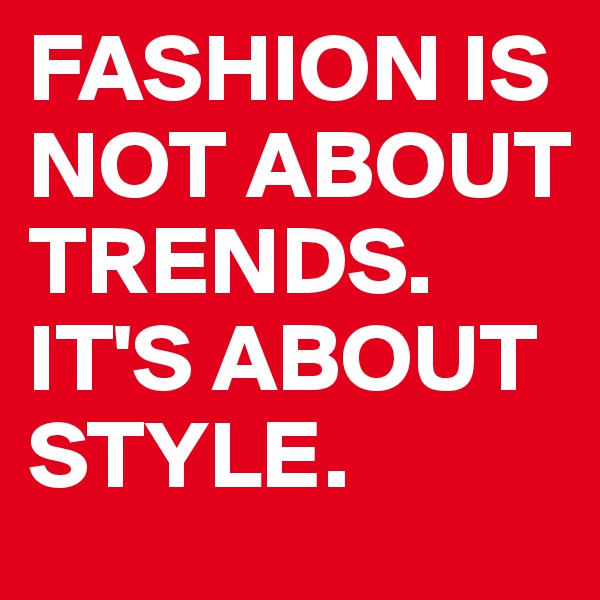 FASHION IS NOT ABOUT TRENDS. IT'S ABOUT STYLE.