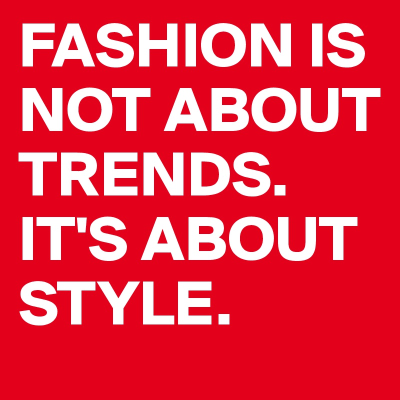 FASHION IS NOT ABOUT TRENDS. IT'S ABOUT STYLE.