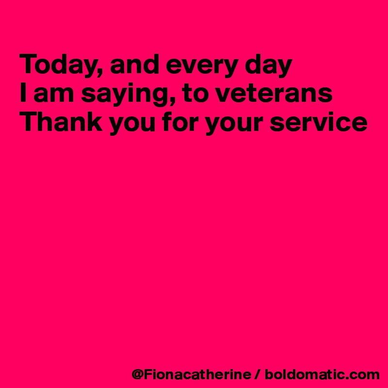 
Today, and every day 
I am saying, to veterans
Thank you for your service







