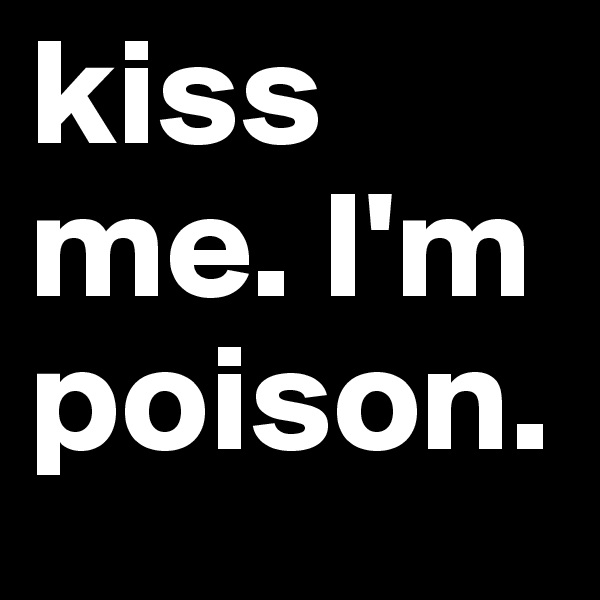 kiss me. I'm
poison.