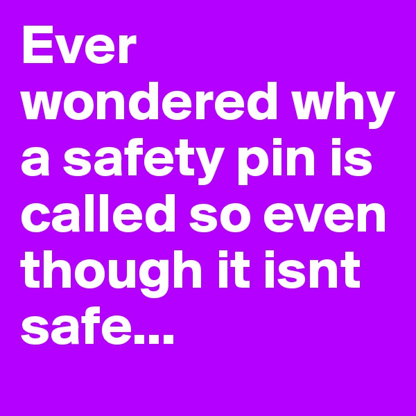 Ever wondered why a safety pin is called so even though it isnt safe...