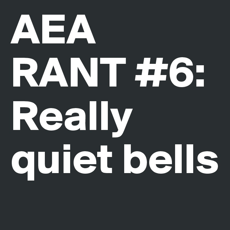 AEA RANT #6:   Really quiet bells 