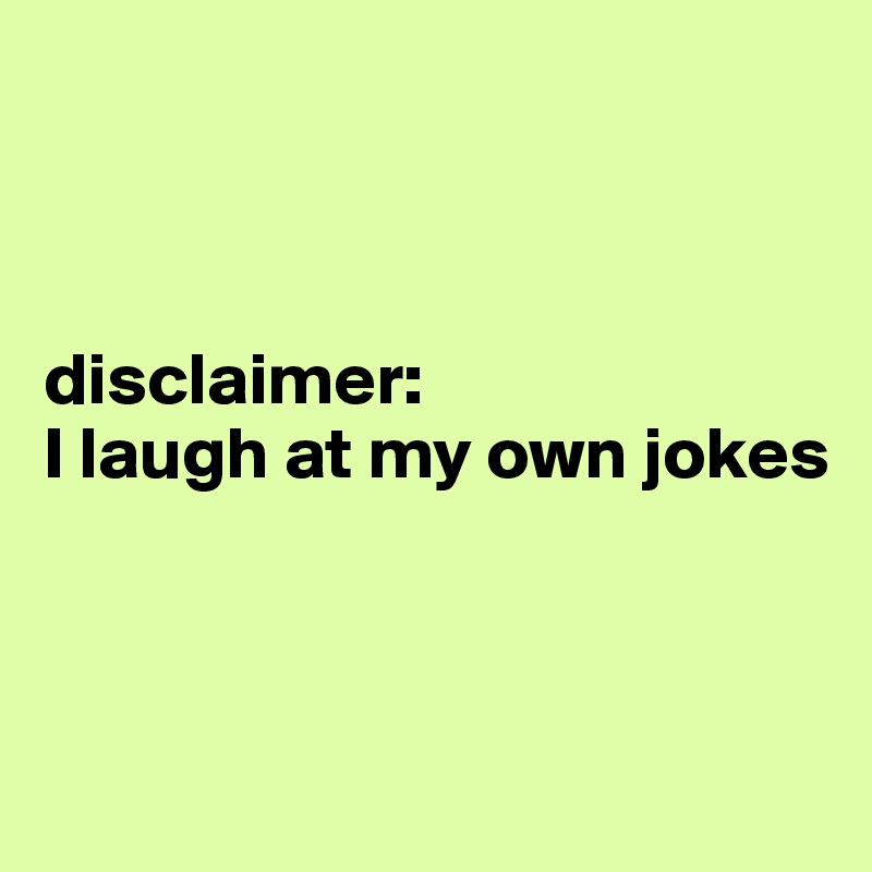 



disclaimer: 
I laugh at my own jokes



