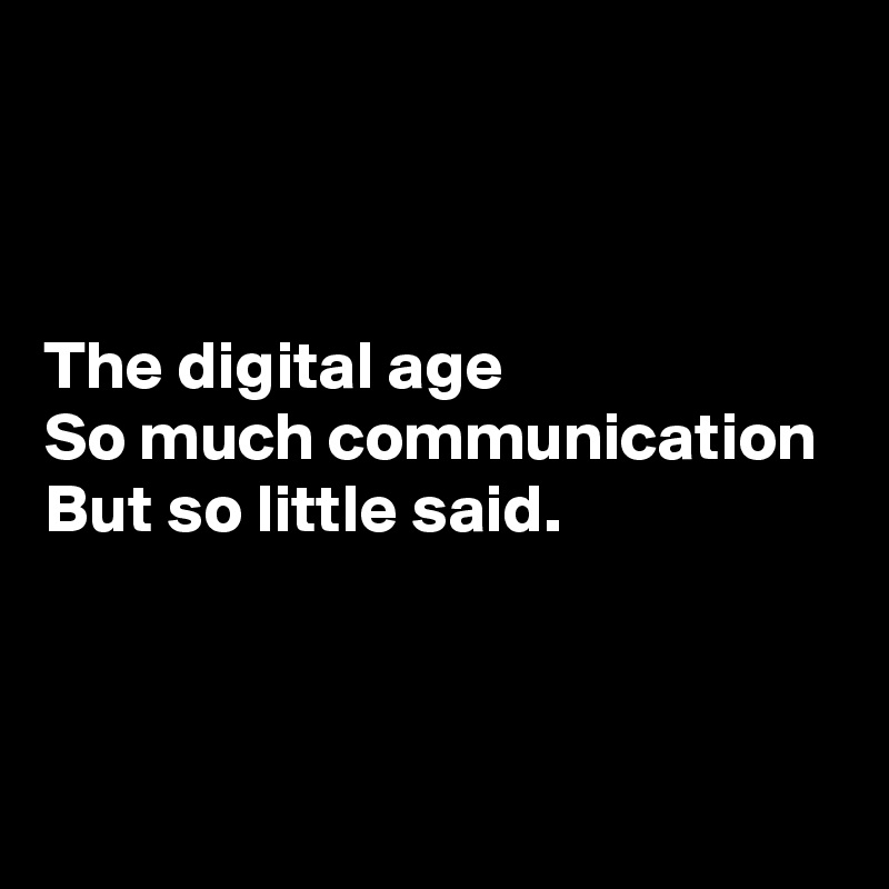 



The digital age
So much communication
But so little said.



