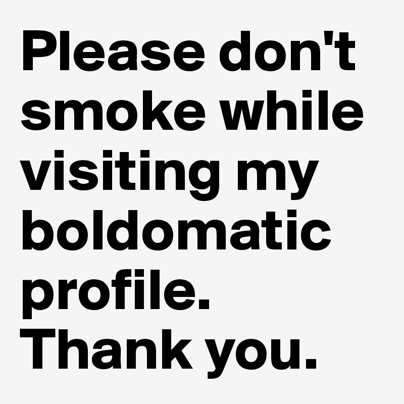 Please don't smoke while visiting my boldomatic profile. 
Thank you. 