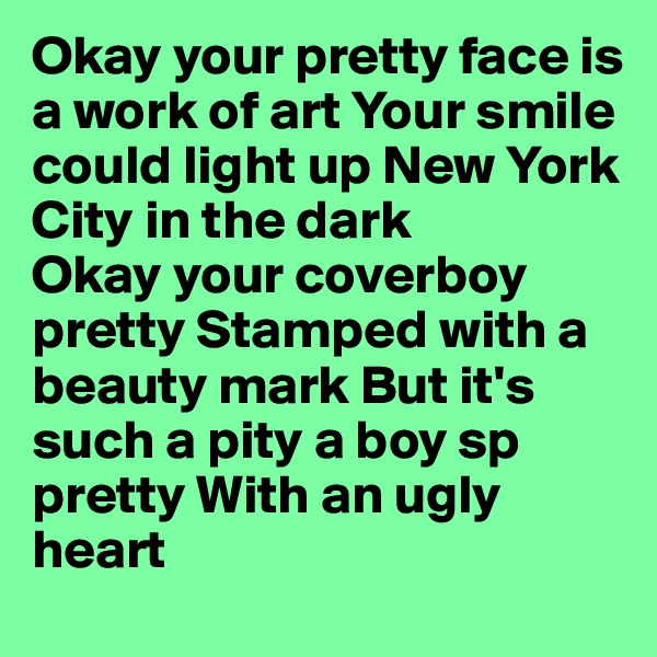 Okay your pretty face is a work of art Your smile could light up New York City in the dark 
Okay your coverboy pretty Stamped with a beauty mark But it's such a pity a boy sp pretty With an ugly
heart 