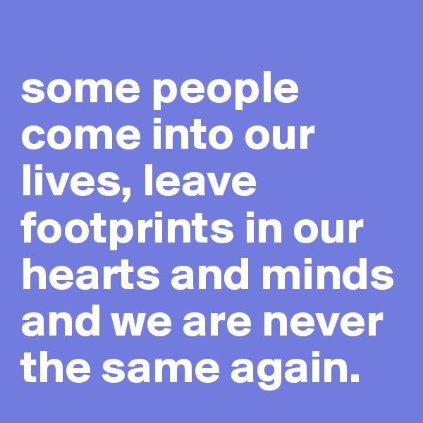 
some people come into our lives, leave footprints in our hearts and minds and we are never the same again. 
