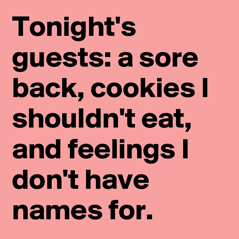 Tonight's guests: a sore back, cookies I shouldn't eat, and feelings I don't have names for.