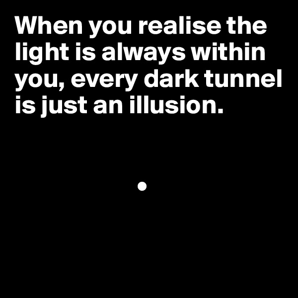 When you realise the light is always within you, every dark tunnel is just an illusion. 


                       •

