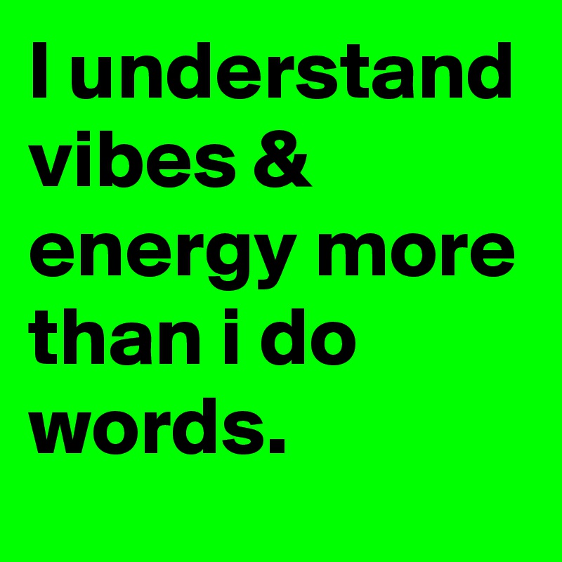 I understand vibes & energy more than i do words.