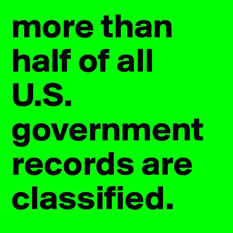more than half of all U.S. government records are classified.