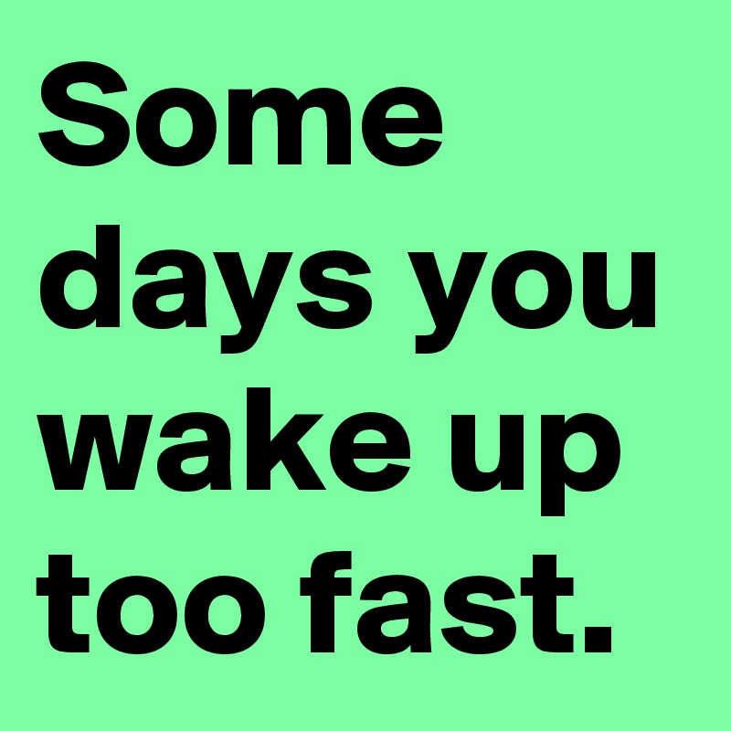 Some days you wake up too fast. 