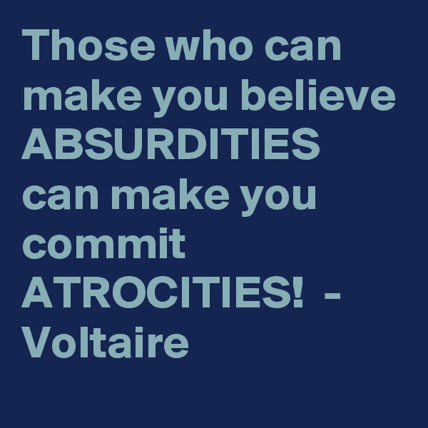 Those who can make you believe ABSURDITIES can make you commit ATROCITIES!  - Voltaire