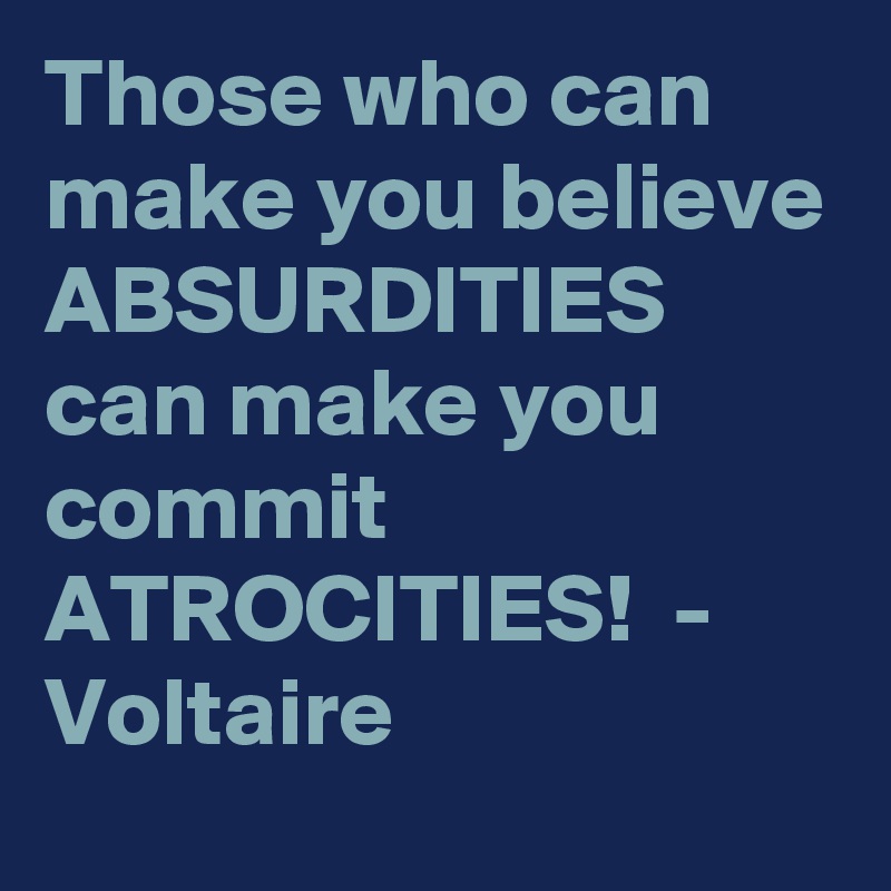 Those who can make you believe ABSURDITIES can make you commit ATROCITIES!  - Voltaire