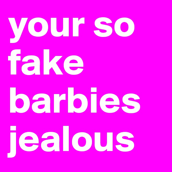 your so fake barbies jealous 