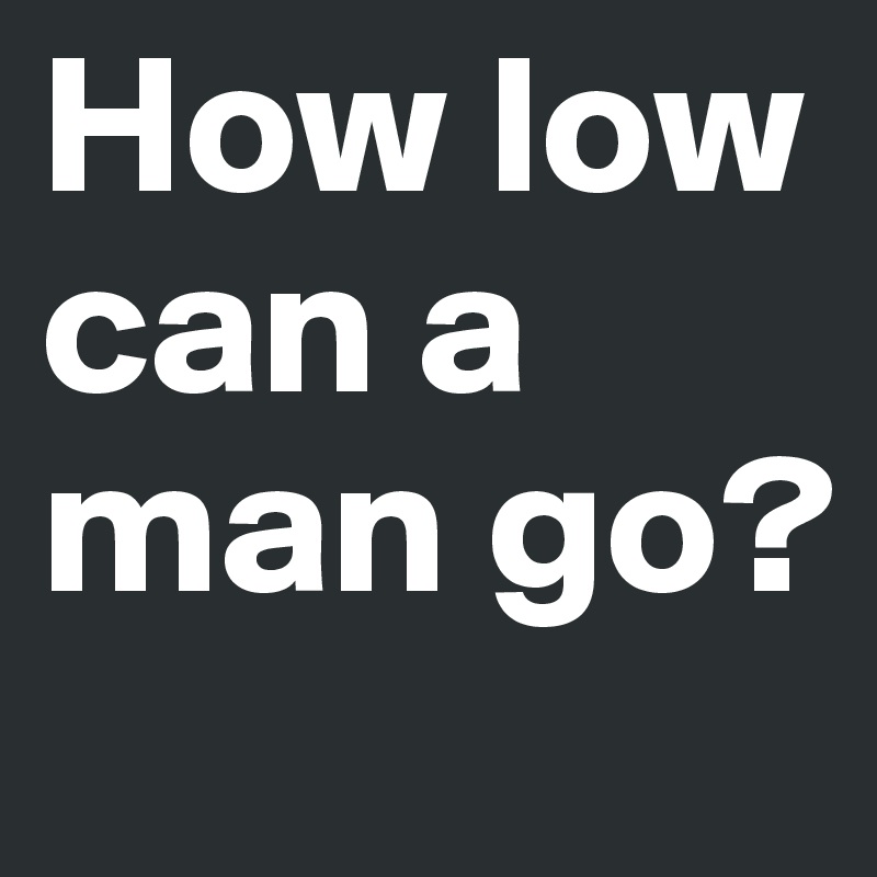 How low can a man go?