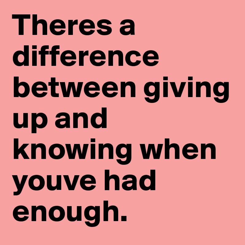 Theres a difference between giving up and knowing when youve had enough. 