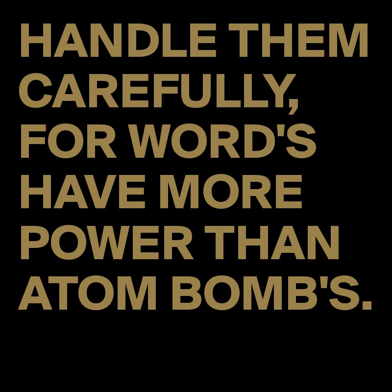 HANDLE THEM CAREFULLY,
FOR WORD'S HAVE MORE POWER THAN ATOM BOMB'S.