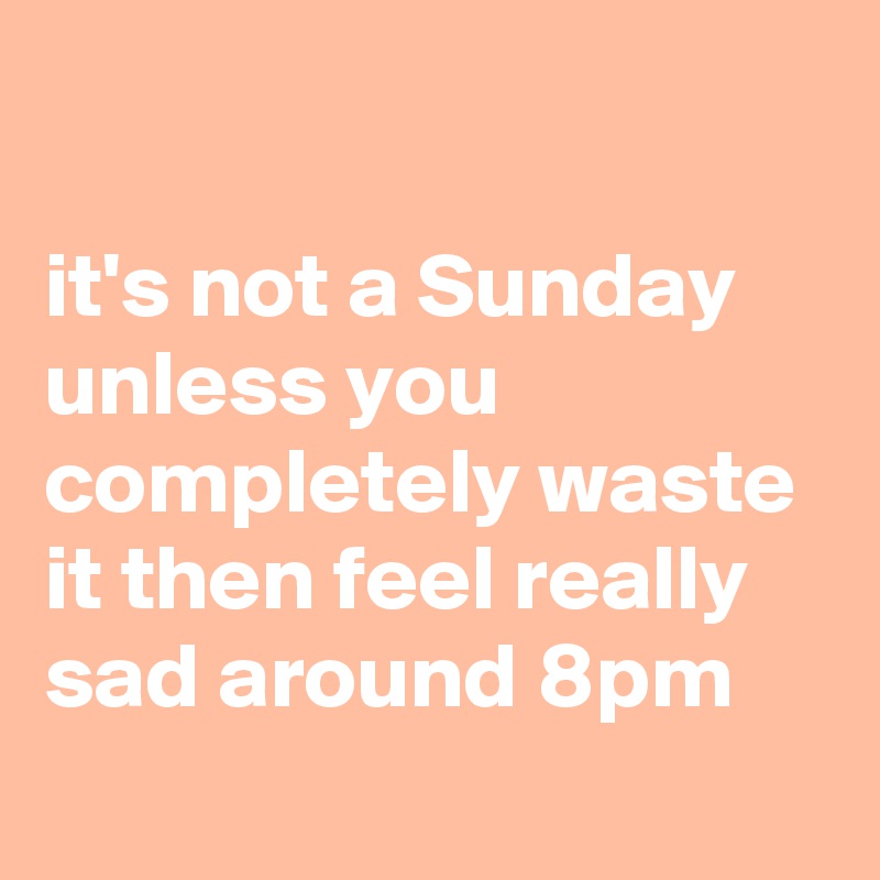 

it's not a Sunday unless you completely waste it then feel really sad around 8pm
