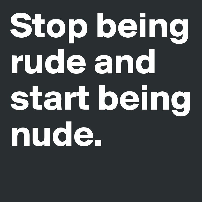 Stop being rude and start being nude. 