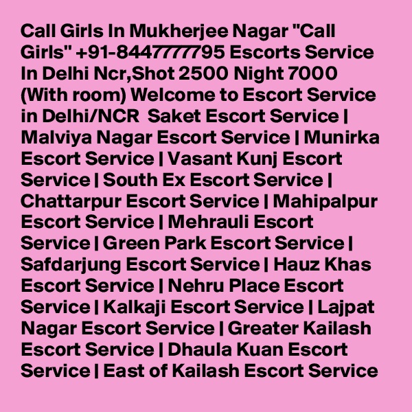 Call Girls In Mukherjee Nagar "Call Girls'' +91-8447777795 Escorts Service In Delhi Ncr,Shot 2500 Night 7000 (With room) Welcome to Escort Service in Delhi/NCR  Saket Escort Service | Malviya Nagar Escort Service | Munirka Escort Service | Vasant Kunj Escort Service | South Ex Escort Service | Chattarpur Escort Service | Mahipalpur Escort Service | Mehrauli Escort Service | Green Park Escort Service | Safdarjung Escort Service | Hauz Khas Escort Service | Nehru Place Escort Service | Kalkaji Escort Service | Lajpat Nagar Escort Service | Greater Kailash Escort Service | Dhaula Kuan Escort Service | East of Kailash Escort Service