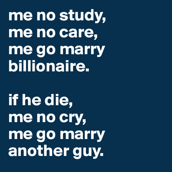 me no study,
me no care, 
me go marry billionaire.

if he die, 
me no cry, 
me go marry another guy.