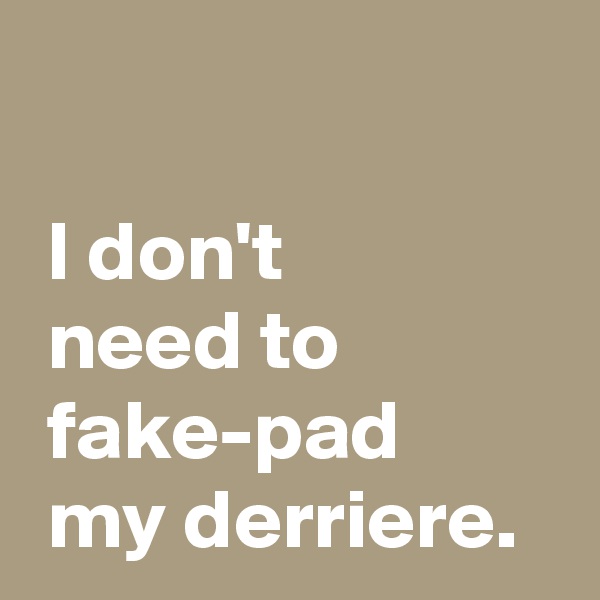 

 I don't 
 need to
 fake-pad
 my derriere.