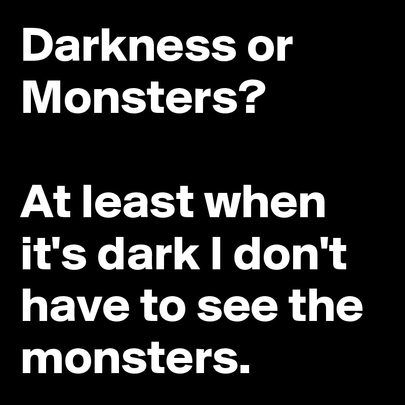 Darkness or Monsters?

At least when it's dark I don't have to see the monsters.