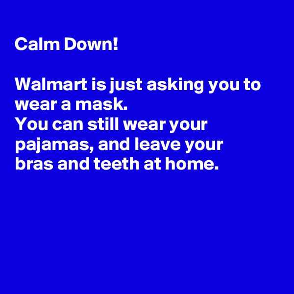 
Calm Down!

Walmart is just asking you to wear a mask.
You can still wear your 
pajamas, and leave your
bras and teeth at home.




