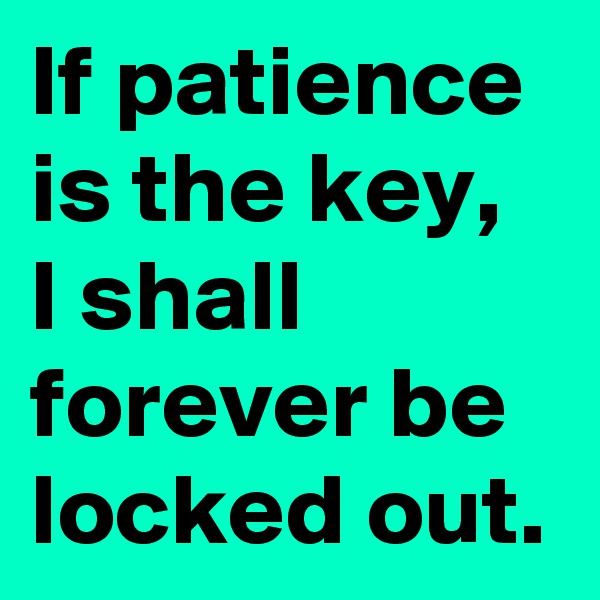 If patience is the key, I shall forever be locked out.
