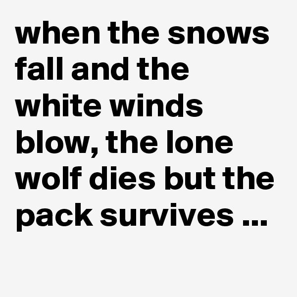 when the snows fall and the white winds blow, the lone wolf dies but the pack survives ...

