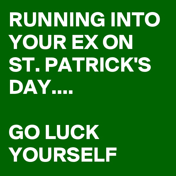 RUNNING INTO YOUR EX ON ST. PATRICK'S DAY....

GO LUCK YOURSELF  