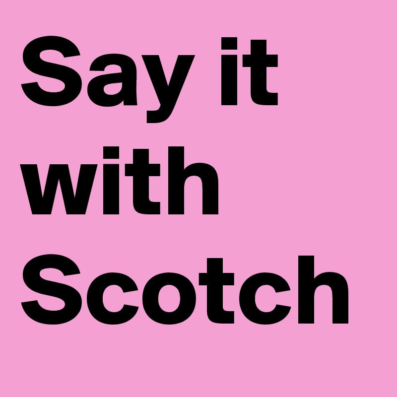 Say it with Scotch