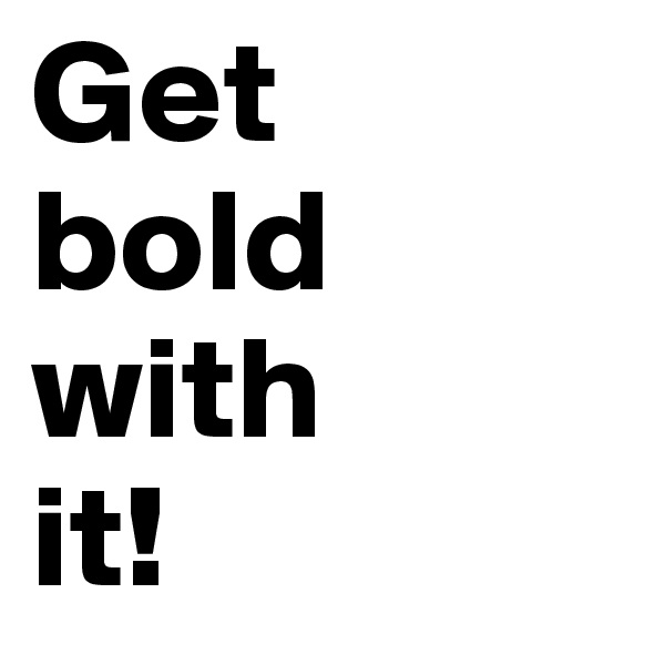 Get 
bold with 
it!