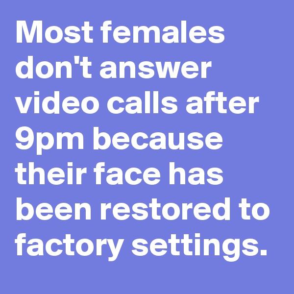 Most females don't answer video calls after 9pm because their face has been restored to factory settings.
