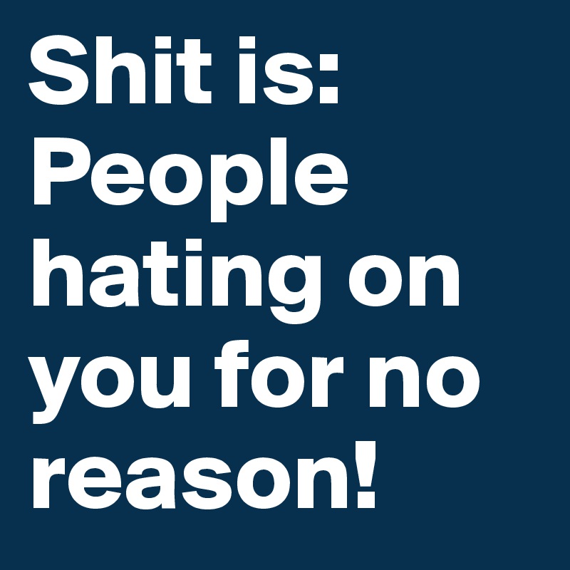 Shit is:
People hating on you for no reason!