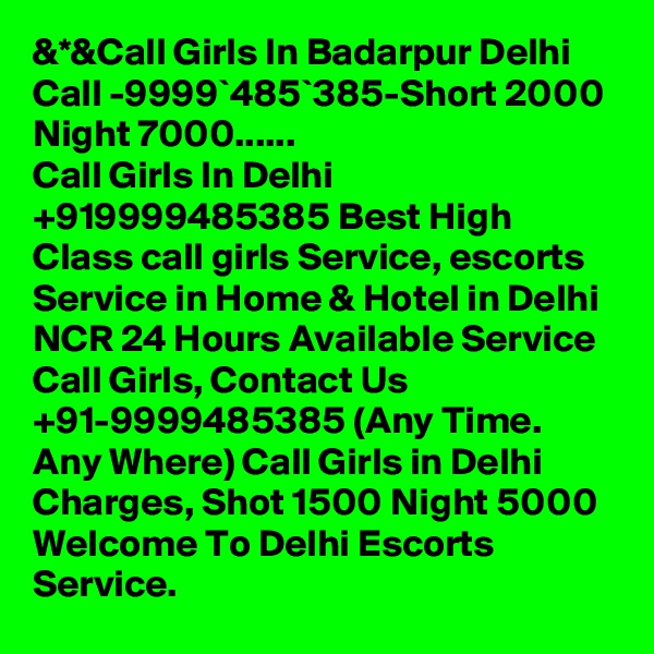 &*&Call Girls In Badarpur Delhi Call -9999`485`385-Short 2000 Night 7000......
Call Girls In Delhi +919999485385 Best High Class call girls Service, escorts Service in Home & Hotel in Delhi NCR 24 Hours Available Service Call Girls, Contact Us +91-9999485385 (Any Time. Any Where) Call Girls in Delhi Charges, Shot 1500 Night 5000 Welcome To Delhi Escorts Service.