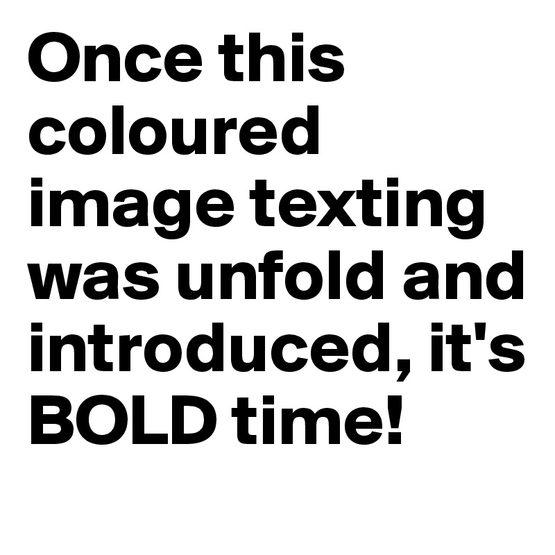 Once this coloured image texting was unfold and introduced, it's BOLD time! 