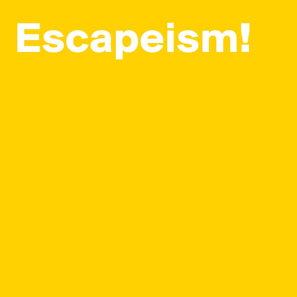 Escapeism!





