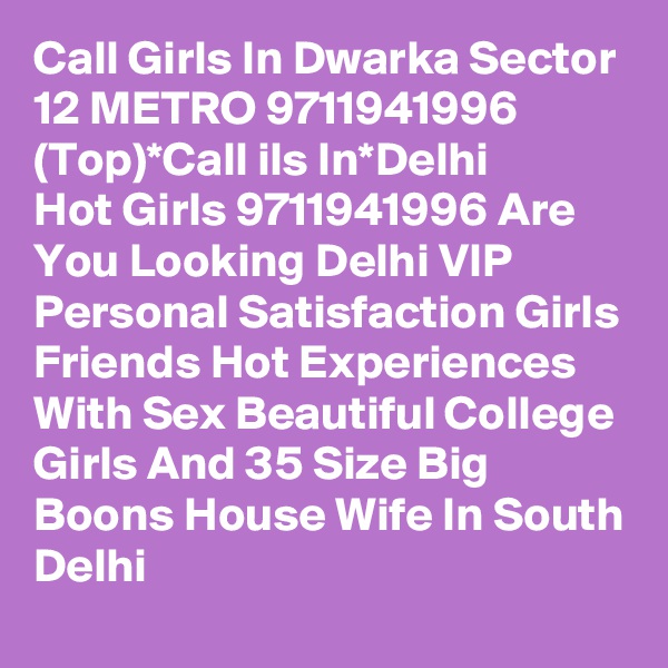 Call Girls In Dwarka Sector 12 METRO 9711941996 (Top)*Call ils In*Delhi
Hot Girls 9711941996 Are You Looking Delhi VIP Personal Satisfaction Girls Friends Hot Experiences With Sex Beautiful College Girls And 35 Size Big Boons House Wife In South Delhi