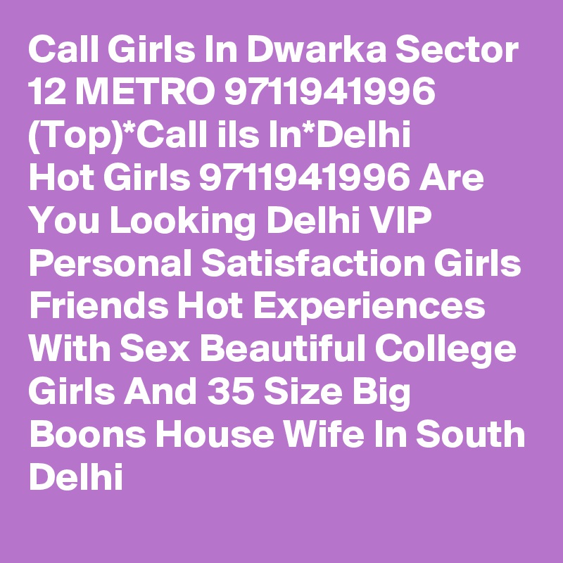 Call Girls In Dwarka Sector 12 METRO 9711941996 (Top)*Call ils In*Delhi
Hot Girls 9711941996 Are You Looking Delhi VIP Personal Satisfaction Girls Friends Hot Experiences With Sex Beautiful College Girls And 35 Size Big Boons House Wife In South Delhi