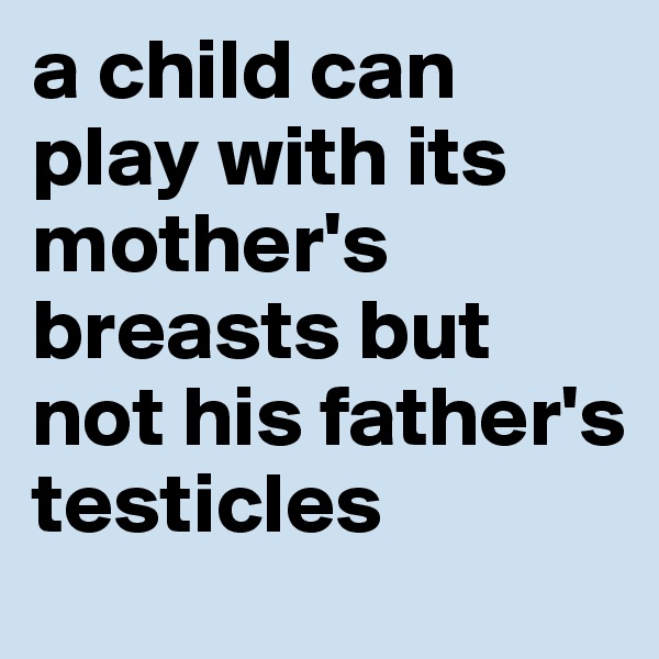 a child can play with its mother's breasts but not his father's testicles 