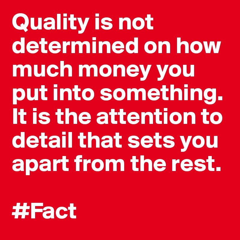 Quality is not determined on how much money you put into something. It is the attention to detail that sets you apart from the rest.

#Fact