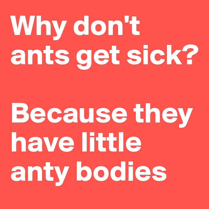 Why don't ants get sick?

Because they have little anty bodies