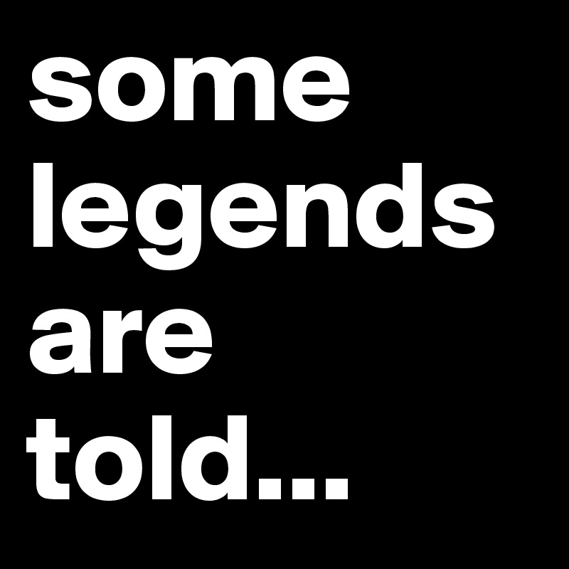 some legends are told...