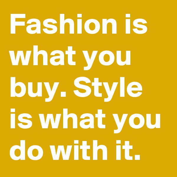 Fashion is what you buy. Style is what you do with it.