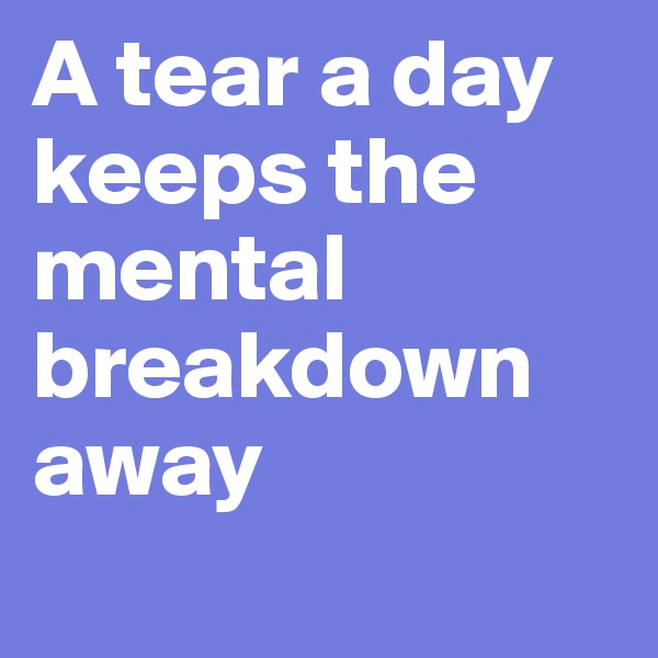 A tear a day keeps the mental breakdown away
