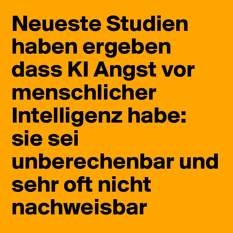 Neueste Studien  haben ergeben dass KI Angst vor menschlicher Intelligenz habe: sie sei unberechenbar und sehr oft nicht nachweisbar